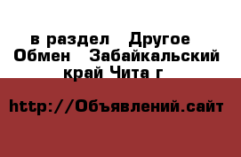  в раздел : Другое » Обмен . Забайкальский край,Чита г.